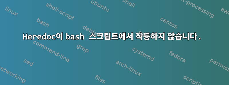 Heredoc이 bash 스크립트에서 작동하지 않습니다.