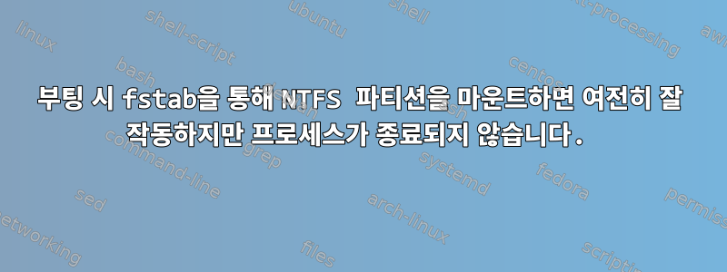 부팅 시 fstab을 통해 NTFS 파티션을 마운트하면 여전히 잘 작동하지만 프로세스가 종료되지 않습니다.