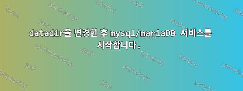 datadir을 변경한 후 mysql/mariaDB 서비스를 시작합니다.