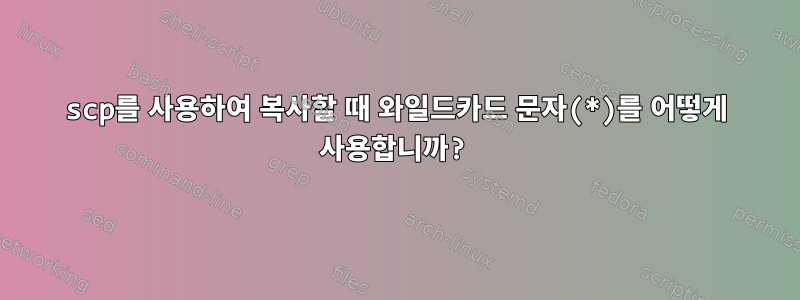 scp를 사용하여 복사할 때 와일드카드 문자(*)를 어떻게 사용합니까?