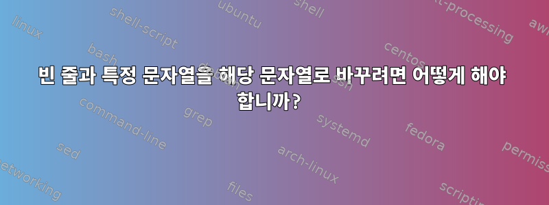 빈 줄과 특정 문자열을 해당 문자열로 바꾸려면 어떻게 해야 합니까?