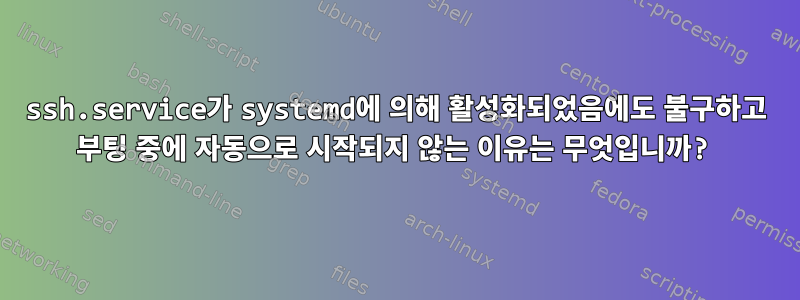 ssh.service가 systemd에 의해 활성화되었음에도 불구하고 부팅 중에 자동으로 시작되지 않는 이유는 무엇입니까?