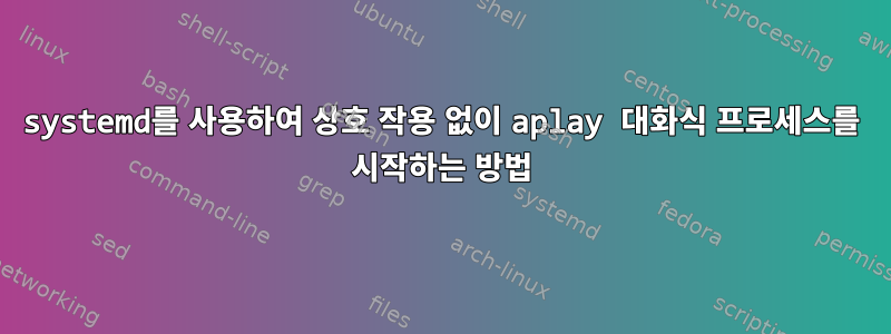 systemd를 사용하여 상호 작용 없이 aplay 대화식 프로세스를 시작하는 방법