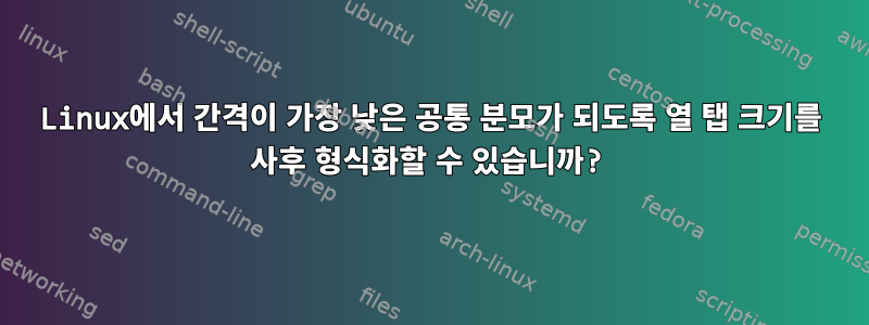 Linux에서 간격이 가장 낮은 공통 분모가 되도록 열 탭 크기를 사후 형식화할 수 있습니까?