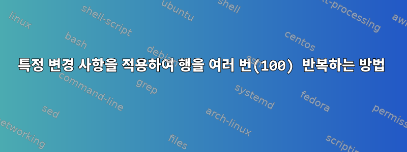 특정 변경 사항을 적용하여 행을 여러 번(100) 반복하는 방법