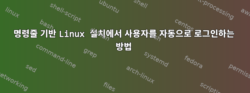 명령줄 기반 Linux 설치에서 사용자를 자동으로 로그인하는 방법