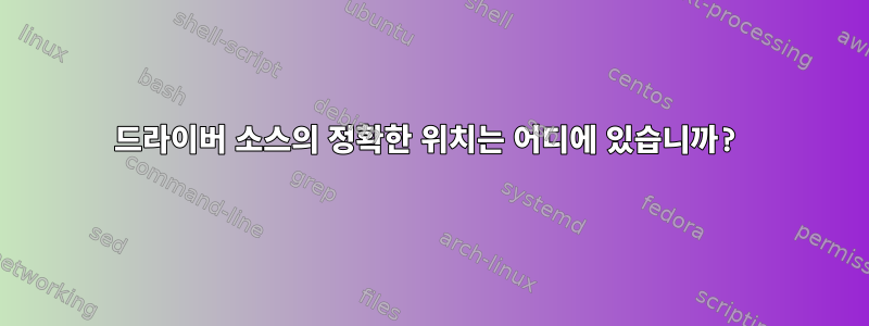 드라이버 소스의 정확한 위치는 어디에 있습니까?