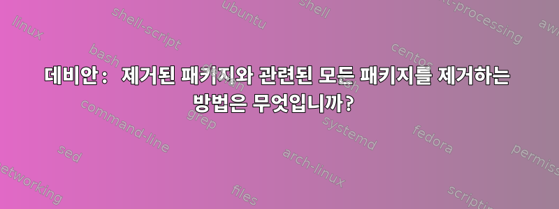 데비안: 제거된 패키지와 관련된 모든 패키지를 제거하는 방법은 무엇입니까?