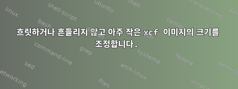 흐릿하거나 흔들리지 않고 아주 작은 xcf 이미지의 크기를 조정합니다.