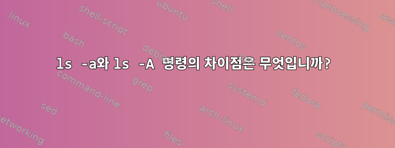 ls -a와 ls -A 명령의 차이점은 무엇입니까?