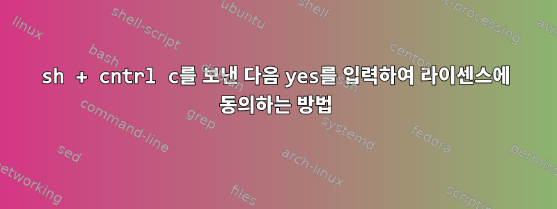 sh + cntrl c를 보낸 다음 yes를 입력하여 라이센스에 동의하는 방법