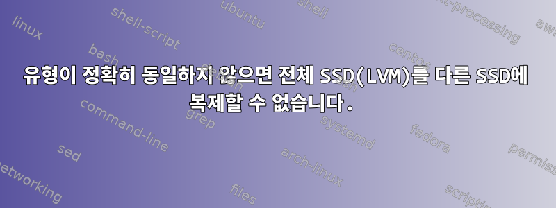 유형이 정확히 동일하지 않으면 전체 SSD(LVM)를 다른 SSD에 복제할 수 없습니다.