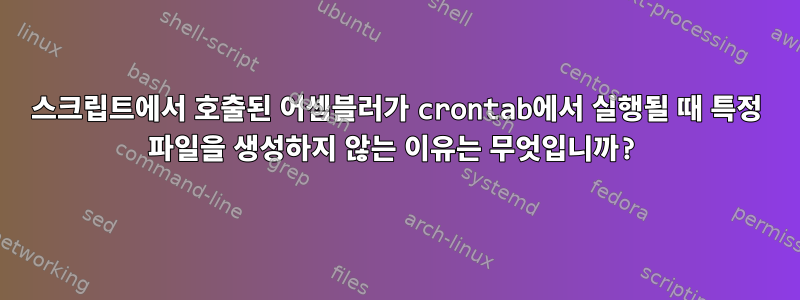 스크립트에서 호출된 어셈블러가 crontab에서 실행될 때 특정 파일을 생성하지 않는 이유는 무엇입니까?