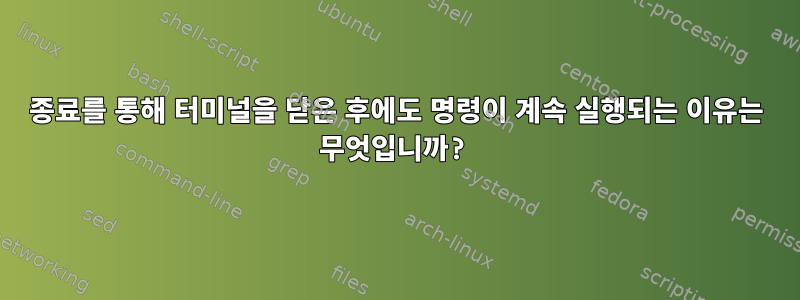 종료를 통해 터미널을 닫은 후에도 명령이 계속 실행되는 이유는 무엇입니까?