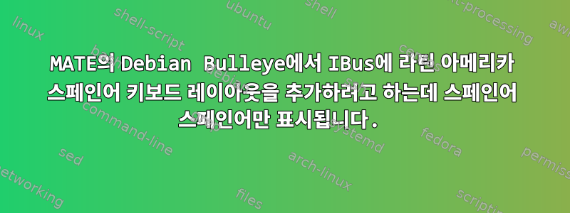 MATE의 Debian Bulleye에서 IBus에 라틴 아메리카 스페인어 키보드 레이아웃을 추가하려고 하는데 스페인어 스페인어만 표시됩니다.