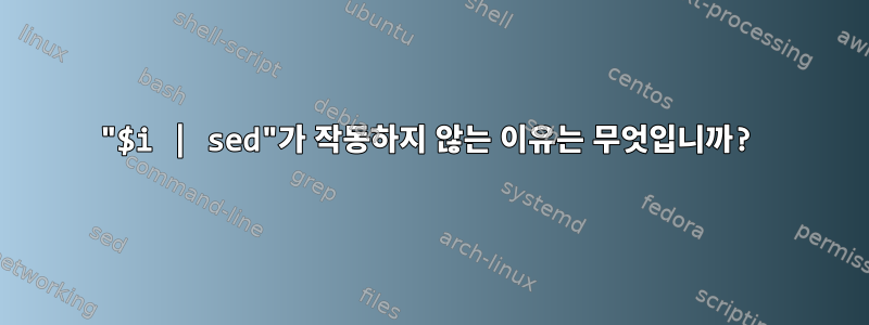 "$i | sed"가 작동하지 않는 이유는 무엇입니까?