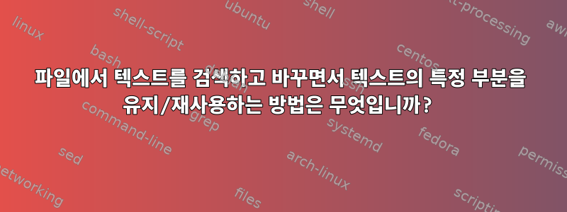 파일에서 텍스트를 검색하고 바꾸면서 텍스트의 특정 부분을 유지/재사용하는 방법은 무엇입니까?