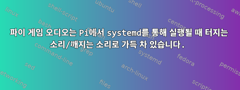 파이 게임 오디오는 Pi에서 systemd를 통해 실행될 때 터지는 소리/깨지는 소리로 가득 차 있습니다.