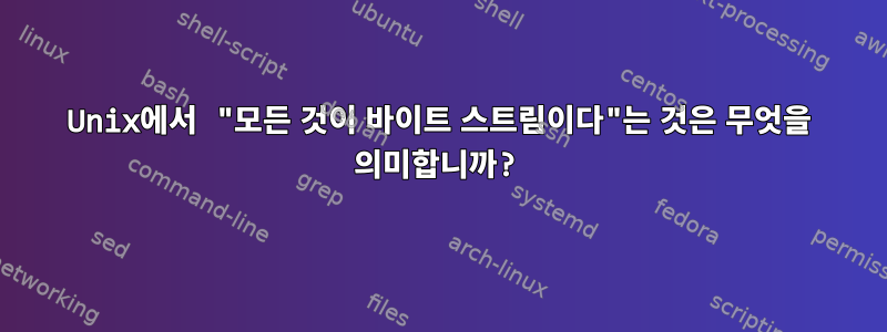 Unix에서 "모든 것이 바이트 스트림이다"는 것은 무엇을 의미합니까?