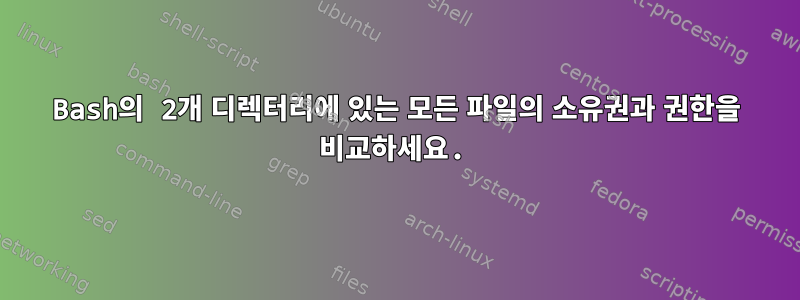 Bash의 2개 디렉터리에 있는 모든 파일의 소유권과 권한을 비교하세요.