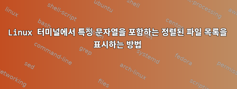 Linux 터미널에서 특정 문자열을 포함하는 정렬된 파일 목록을 표시하는 방법