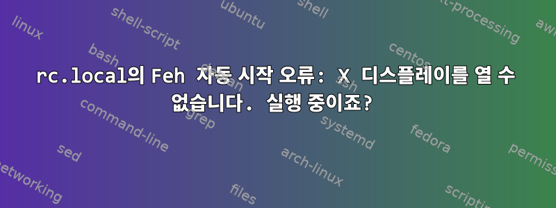 rc.local의 Feh 자동 시작 오류: X 디스플레이를 열 수 없습니다. 실행 중이죠?