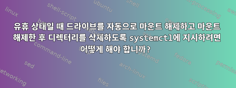 유휴 상태일 때 드라이브를 자동으로 마운트 해제하고 마운트 해제한 후 디렉터리를 삭제하도록 systemctl에 지시하려면 어떻게 해야 합니까?