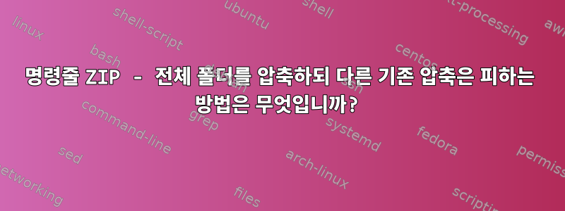 명령줄 ZIP - 전체 폴더를 압축하되 다른 기존 압축은 피하는 방법은 무엇입니까?