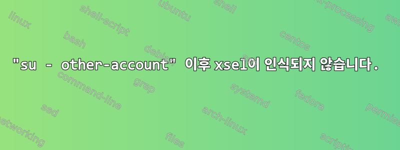 "su - other-account" 이후 xsel이 인식되지 않습니다.