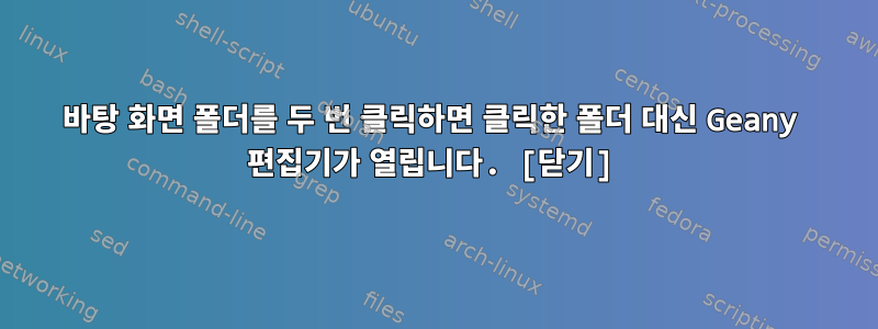 바탕 화면 폴더를 두 번 클릭하면 클릭한 폴더 대신 Geany 편집기가 열립니다. [닫기]