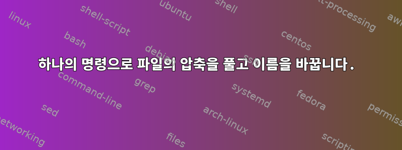 하나의 명령으로 파일의 압축을 풀고 이름을 바꿉니다.