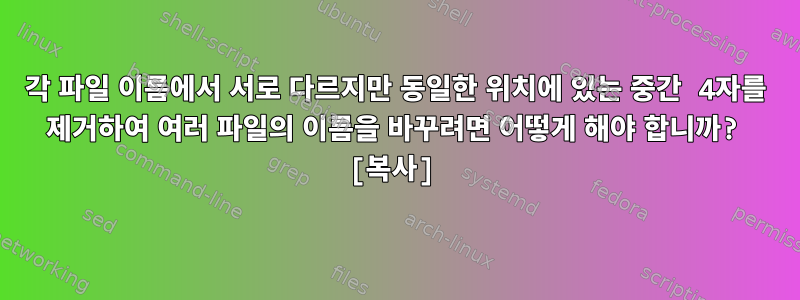 각 파일 이름에서 서로 다르지만 동일한 위치에 있는 중간 4자를 제거하여 여러 파일의 이름을 바꾸려면 어떻게 해야 합니까? [복사]