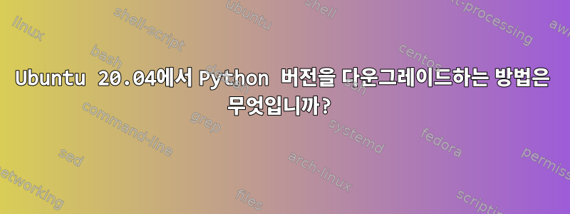 Ubuntu 20.04에서 Python 버전을 다운그레이드하는 방법은 무엇입니까?