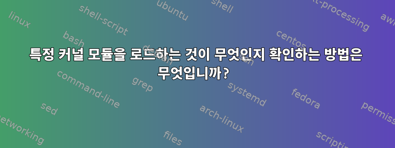 특정 커널 모듈을 로드하는 것이 무엇인지 확인하는 방법은 무엇입니까?