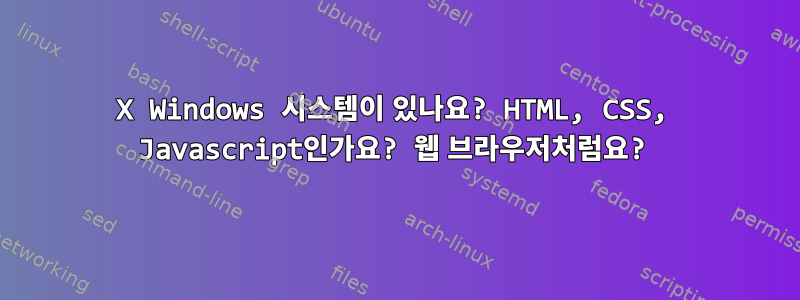 X Windows 시스템이 있나요? HTML, CSS, Javascript인가요? 웹 브라우저처럼요?