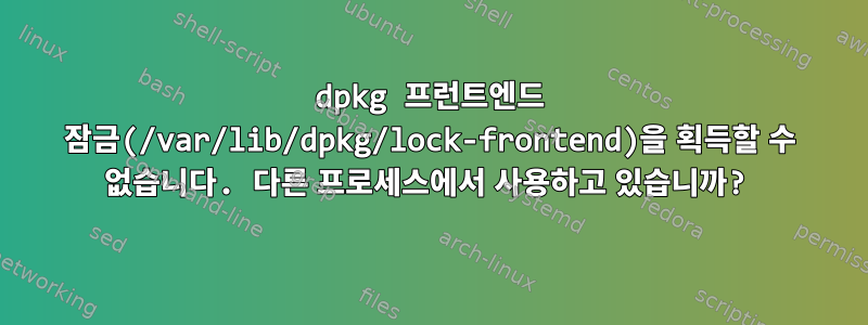 dpkg 프런트엔드 잠금(/var/lib/dpkg/lock-frontend)을 획득할 수 없습니다. 다른 프로세스에서 사용하고 있습니까?