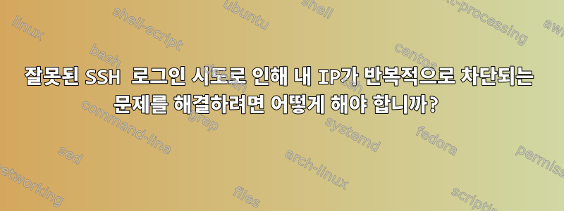 잘못된 SSH 로그인 시도로 인해 내 IP가 반복적으로 차단되는 문제를 해결하려면 어떻게 해야 합니까?