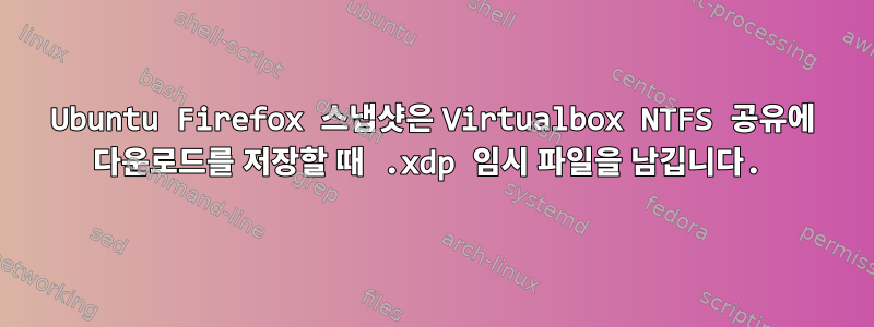 Ubuntu Firefox 스냅샷은 Virtualbox NTFS 공유에 다운로드를 저장할 때 .xdp 임시 파일을 남깁니다.