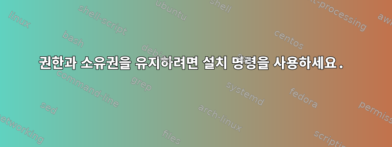 권한과 소유권을 유지하려면 설치 명령을 사용하세요.