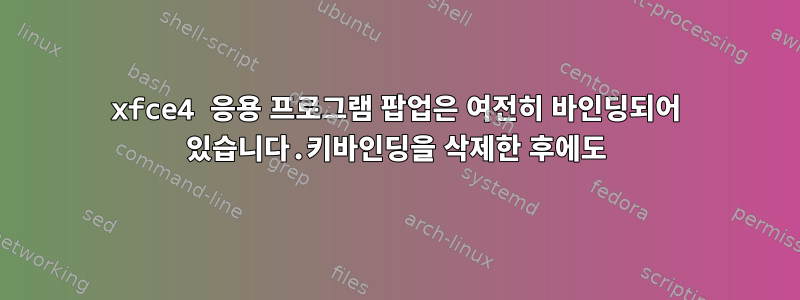 xfce4 응용 프로그램 팝업은 여전히 ​​바인딩되어 있습니다.키바인딩을 삭제한 후에도