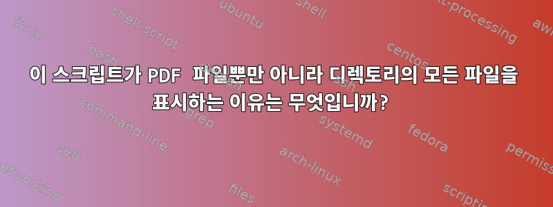 이 스크립트가 PDF 파일뿐만 아니라 디렉토리의 모든 파일을 표시하는 이유는 무엇입니까?