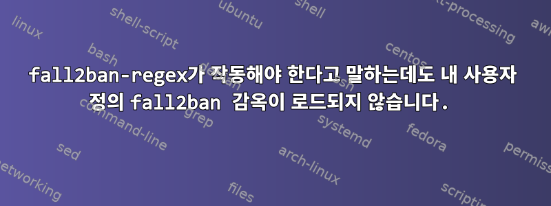 fall2ban-regex가 작동해야 한다고 말하는데도 내 사용자 정의 fall2ban 감옥이 로드되지 않습니다.