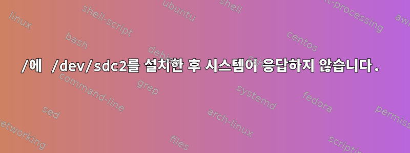 /에 /dev/sdc2를 설치한 후 시스템이 응답하지 않습니다.