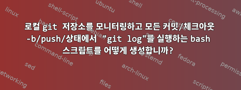 로컬 git 저장소를 모니터링하고 모든 커밋/체크아웃 -b/push/상태에서 "git log"를 실행하는 bash 스크립트를 어떻게 생성합니까?