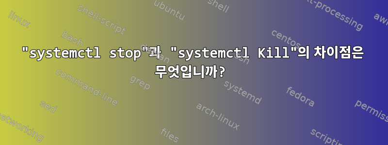 "systemctl stop"과 "systemctl Kill"의 차이점은 무엇입니까?