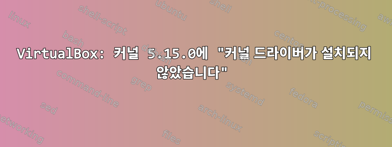 VirtualBox: 커널 5.15.0에 "커널 드라이버가 설치되지 않았습니다"