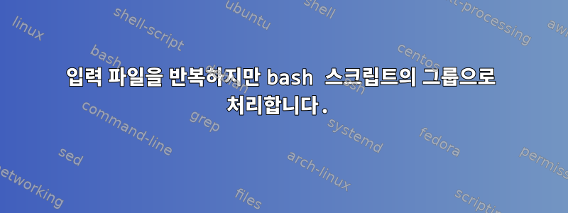 입력 파일을 반복하지만 bash 스크립트의 그룹으로 처리합니다.