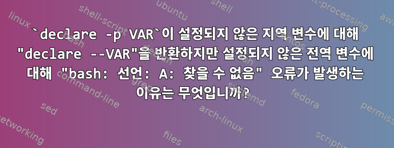 `declare -p VAR`이 설정되지 않은 지역 변수에 대해 "declare --VAR"을 반환하지만 설정되지 않은 전역 변수에 대해 "bash: 선언: A: 찾을 수 없음" 오류가 발생하는 이유는 무엇입니까?