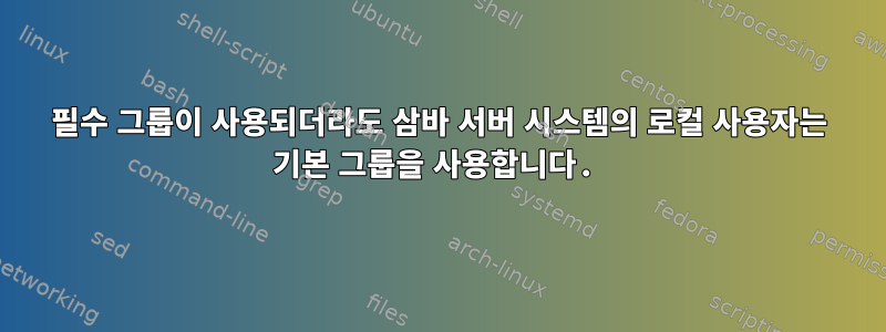 필수 그룹이 사용되더라도 삼바 서버 시스템의 로컬 사용자는 기본 그룹을 사용합니다.