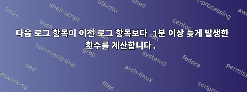 다음 로그 항목이 이전 로그 항목보다 1분 이상 늦게 발생한 횟수를 계산합니다.